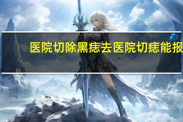 医院切除黑痣 去医院切痣能报销吗