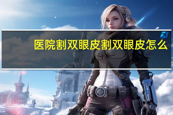 医院 割双眼皮 割双眼皮怎么选择医院