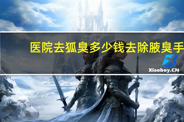 医院去狐臭多少钱 去除腋臭手术需要多少钱