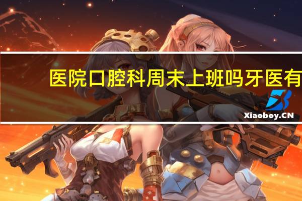 医院口腔科周末上班吗 牙医有双休吗