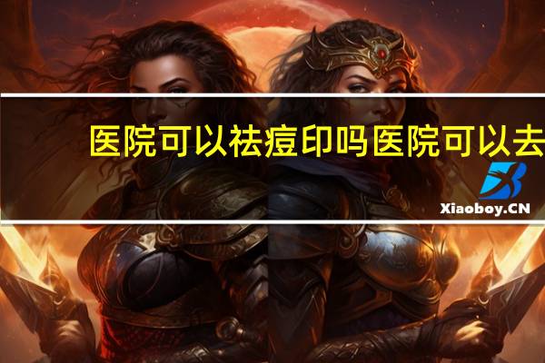 医院可以祛痘印吗 医院可以去脸上痘印吗