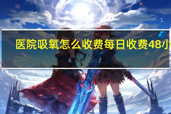 医院吸氧怎么收费每日收费48小时(医院吸氧怎么收费)