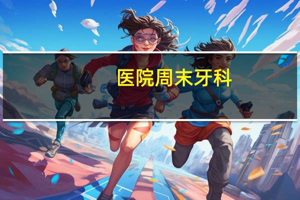 医院周末牙科,星期天医院的口腔科上班吗