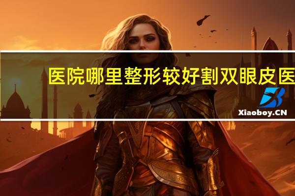 医院哪里整形较好 割双眼皮医院哪个好