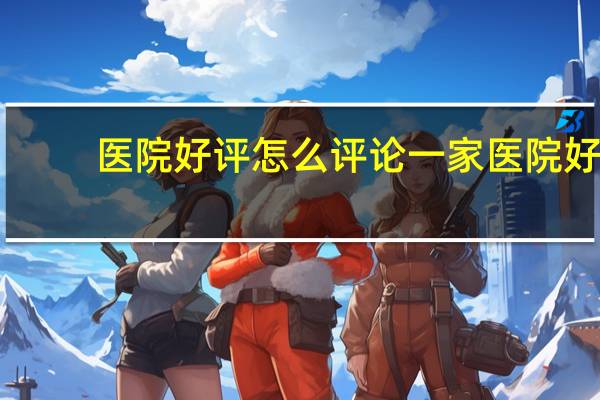 医院好评 怎么评论一家医院好