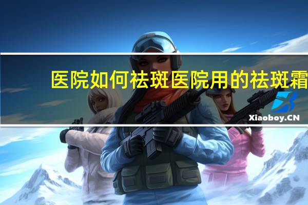 医院如何祛斑 医院用的祛斑霜有哪些