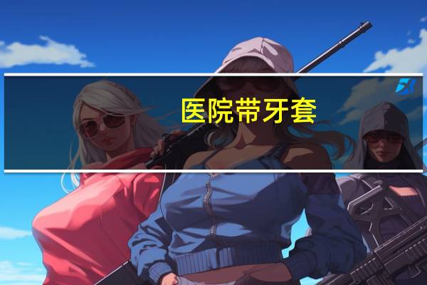 医院带牙套(在正规的口腔医院带牙套一般需要多少钱)