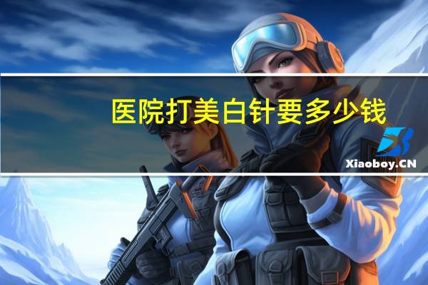 医院打美白针要多少钱？打美白针一般多少钱