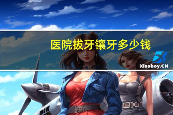 医院拔牙镶牙多少钱(拔牙再镶牙要花费多少钱呢)