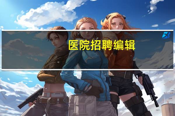 医院招聘编辑?医院编辑什么意思