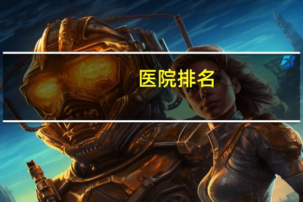 医院排名(中国十大医院排名)