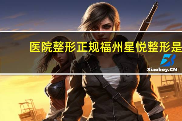 医院整形正规 福州星悦整形是正规医院吗