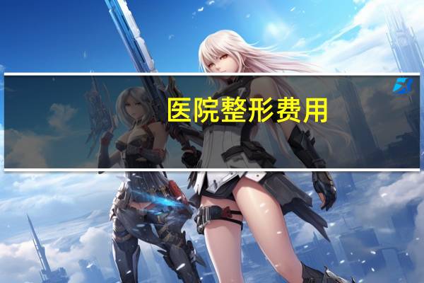 医院整形费用?整形整容需要多少钱