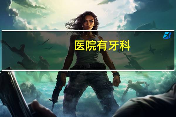 医院有牙科，儿童医院有牙科吗