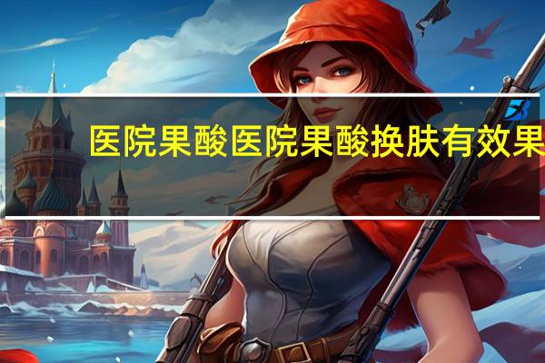 医院果酸 医院果酸换肤有效果吗