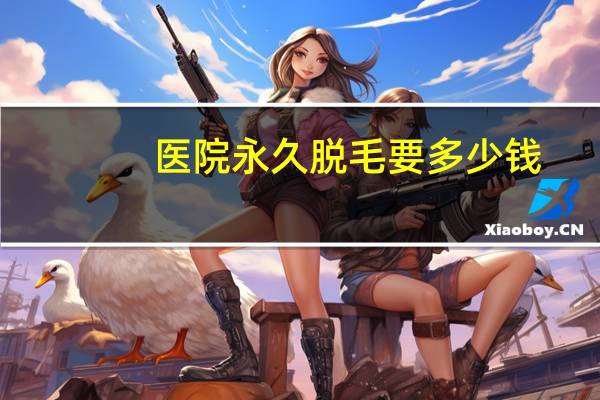 医院永久脱毛要多少钱？永久激光脱毛费用要多少钱