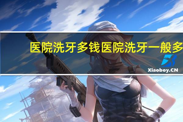 医院洗牙多钱 医院洗牙一般多少钱