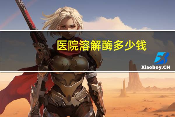 医院溶解酶多少钱，1ml溶解酶能溶多少