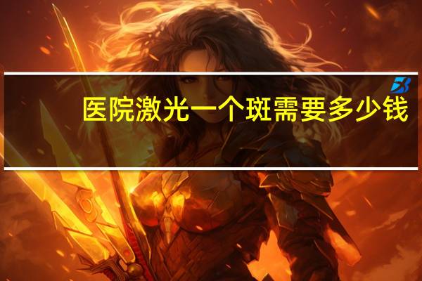 医院激光一个斑需要多少钱(激光去雀斑多少钱)