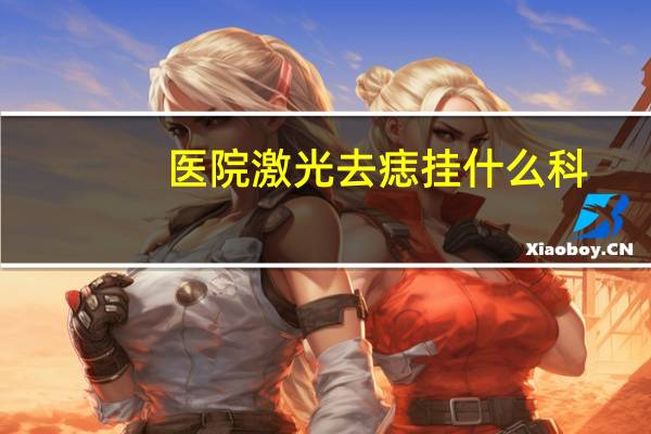 医院激光去痣挂什么科（医院去痣挂什么科）