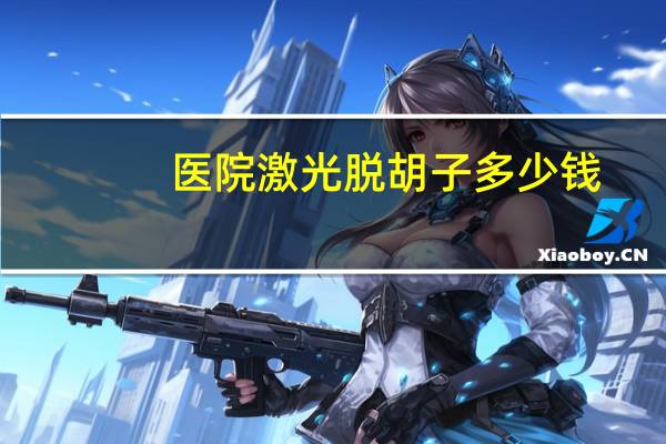 医院激光脱胡子多少钱，激光脱毛胡子一般要多少钱