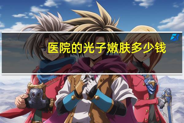 医院的光子嫩肤多少钱(光子嫩肤一次需要多少钱)