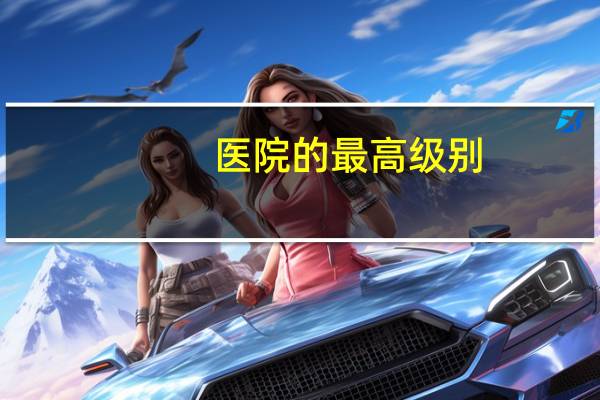 医院的最高级别？请问医院的级别最高是几级