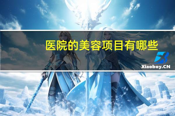 医院的美容项目有哪些？医疗美容科的经营范围目录