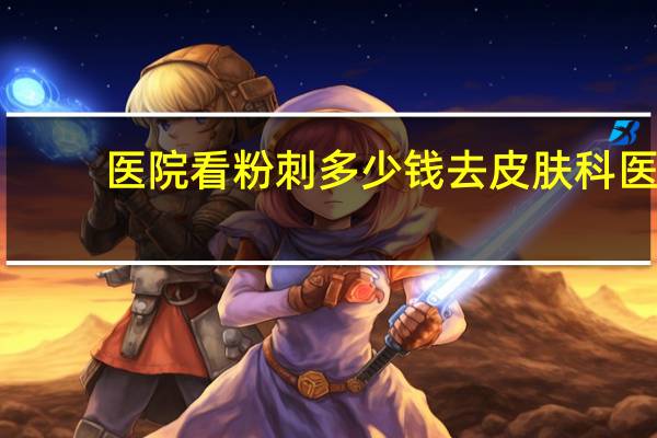 医院看粉刺多少钱 去皮肤科医院看脸上的痘痘需要多少钱