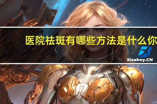 医院祛斑有哪些方法是什么 你们都用过什么祛斑方法