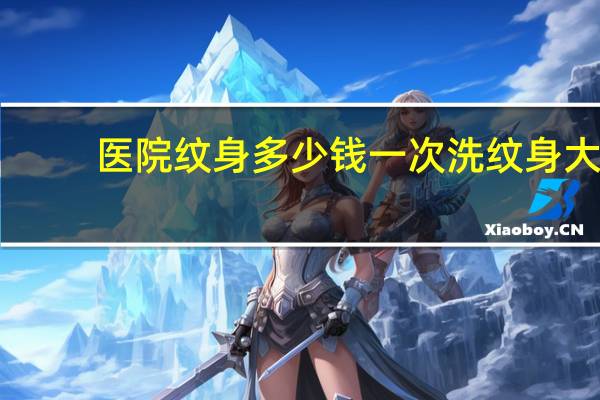 医院纹身多少钱一次 洗纹身大约要多少钱