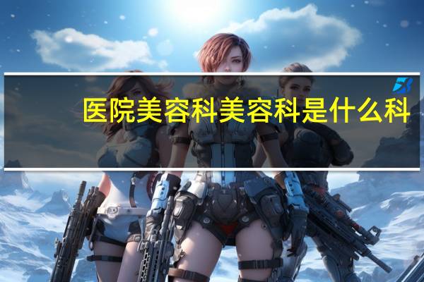 医院美容科 美容科是什么科