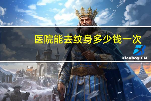 医院能去纹身多少钱一次？找把纹身洗掉，最高的办法是什么，需要多少钱