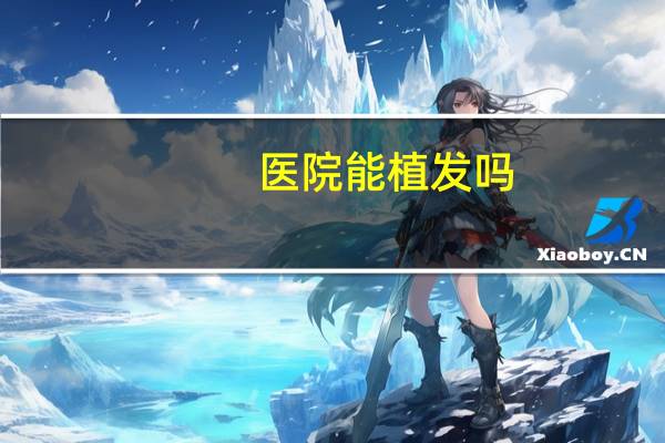 医院能植发吗，西京医院可以植发吗