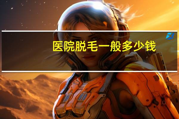 医院脱毛一般多少钱(激光脱毛一般多少钱)