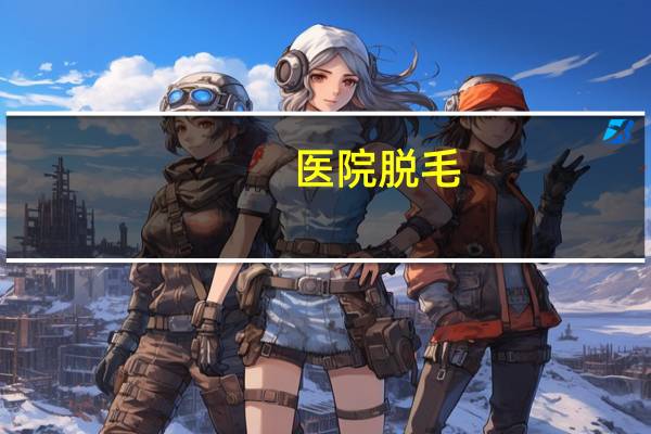 医院 脱毛,怎么在医院脱毛