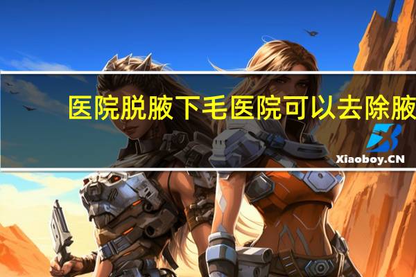 医院脱腋下毛 医院可以去除腋下毛吗