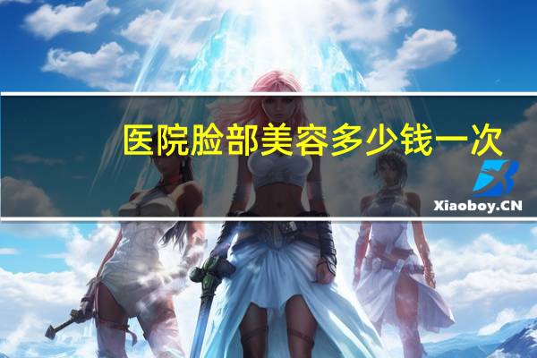 医院脸部美容多少钱一次?樊文花面部护理一年费用多少