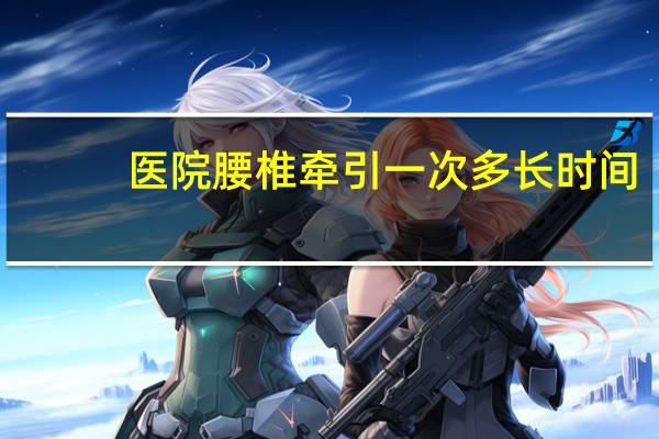 医院腰椎牵引一次多长时间（牵引一次多长时间）