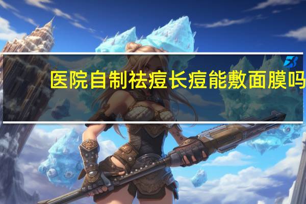 医院自制祛痘 长痘能敷面膜吗如何自制祛痘面膜