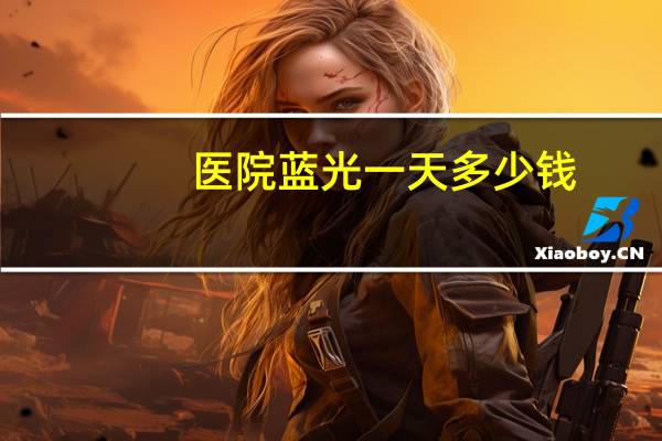 医院蓝光一天多少钱，请问县医院蓝光治疗费用一天大概要多少