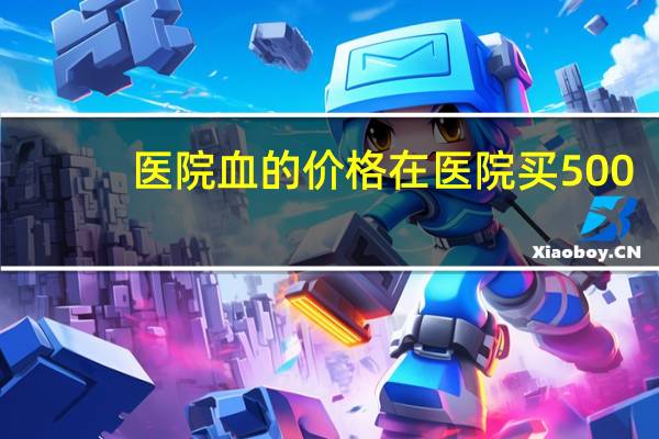 医院血的价格 在医院买500ml的血要多少钱