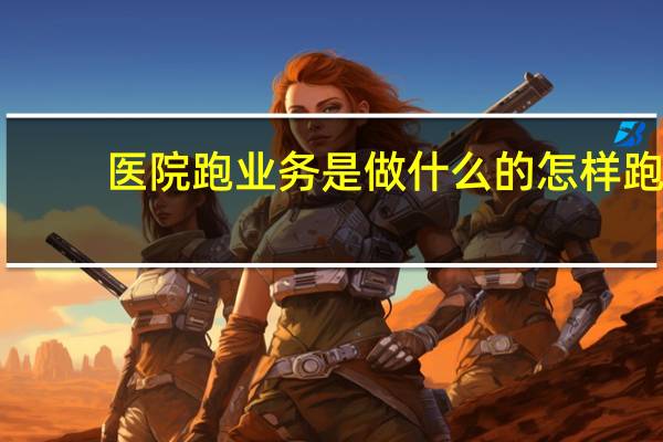 医院跑业务是做什么的 怎样跑医院药品业务