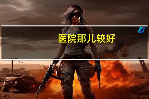 医院那儿较好,目前国内最好的医院