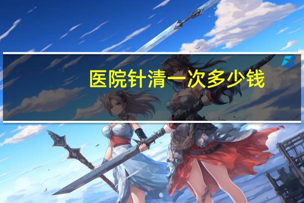 医院针清一次多少钱(医院的针清是怎么做的)