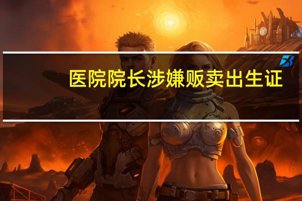 医院院长涉嫌贩卖出生证：13年前曾因非法鉴定胎儿性别被拘 到底什么情况呢