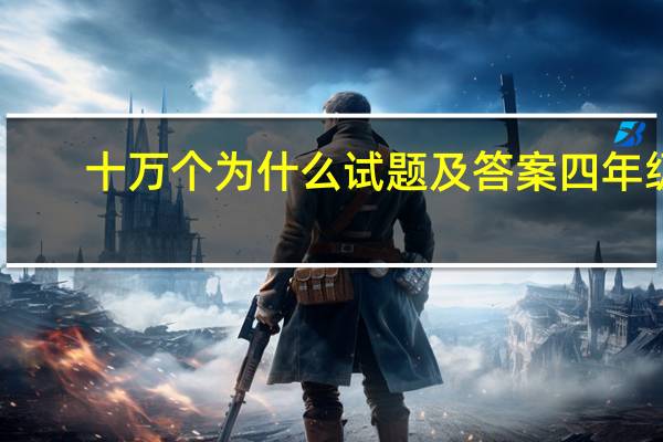 十万个为什么试题及答案四年级（十万个为什么带答案）