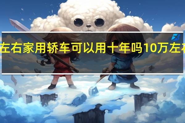 十万左右家用轿车可以用十年吗 10万左右的家用车