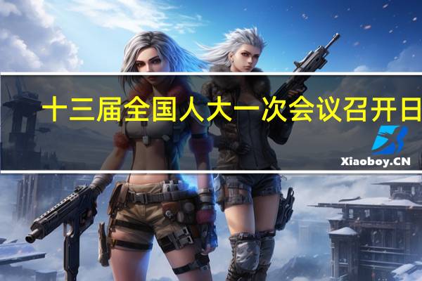 十三届全国人大一次会议召开日期（十三届全国人大一次会议召开时间）