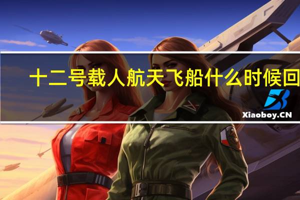 十二号载人航天飞船什么时候回来（十二号载人航天飞船什么时候回来）